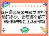 赣州师范高等专科学校招生编码多少，隶属哪个部门(赣州师专招生代码归属)