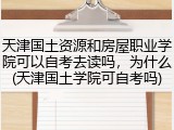 天津国土资源和房屋职业学院可以自考去读吗，为什么(天津国土学院可自考吗)