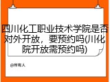 四川化工职业技术学院是否对外开放，要预约吗(川化院开放需预约吗)