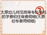 太原幼儿师范高等专科学校的学费和住宿费明细(太原幼专费用明细)