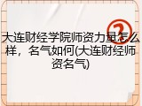 大连财经学院师资力量怎么样，名气如何(大连财经师资名气)