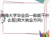渤海大学毕业后一般能干什么呢(渤大就业方向)