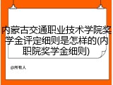 内蒙古交通职业技术学院奖学金评定细则是怎样的(内职院奖学金细则)