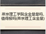燕京理工学院含金量量吗，值得报吗(燕京理工含金量)