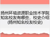 扬州环境资源职业技术学院知名校友有哪些，校史介绍(扬州知名校友校史)