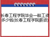 长春工程学院毕业一般工资多少钱(长春工程学院薪资)