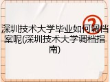 深圳技术大学毕业如何调档案呢(深圳技术大学调档指南)