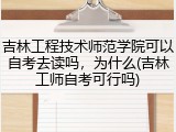 吉林工程技术师范学院可以自考去读吗，为什么(吉林工师自考可行吗)
