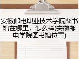 安徽邮电职业技术学院图书馆在哪里，怎么样(安徽邮电学院图书馆位置)