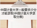 中国计量大学一般要多少分才能录取(中国计量大学录取分数)