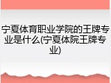 宁夏体育职业学院的王牌专业是什么(宁夏体院王牌专业)
