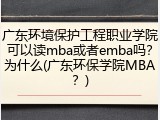 广东环境保护工程职业学院可以读mba或者emba吗？为什么(广东环保学院MBA？)