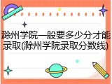 滁州学院一般要多少分才能录取(滁州学院录取分数线)