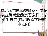 蚌埠城市轨道交通职业学院毕业后就业前景怎么样，毕业生去向(蚌埠轨道学院就业去向)