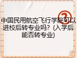 中国民用航空飞行学院可以进校后转专业吗？(入学后能否转专业)