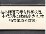 桂林师范高等专科学校是一本吗录取分数线多少(桂林师专录取分数线)