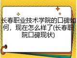长春职业技术学院的口碑如何，现在怎么样了(长春职院口碑现状)