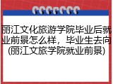 丽江文化旅游学院毕业后就业前景怎么样，毕业生去向(丽江文旅学院就业前景)