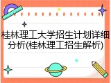 桂林理工大学招生计划详细分析(桂林理工招生解析)