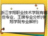 浙江宇翔职业技术学院有哪些专业，王牌专业分析(宇翔学院专业解析)
