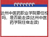 达州中医药职业学院要住校吗，是否能走读(达州中医药学院住宿走读)