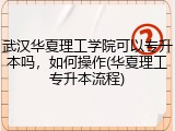 武汉华夏理工学院可以专升本吗，如何操作(华夏理工专升本流程)