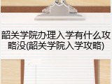 韶关学院办理入学有什么攻略没(韶关学院入学攻略)