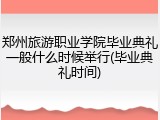 郑州旅游职业学院毕业典礼一般什么时候举行(毕业典礼时间)