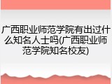 广西职业师范学院有出过什么知名人士吗(广西职业师范学院知名校友)