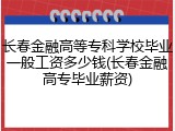 长春金融高等专科学校毕业一般工资多少钱(长春金融高专毕业薪资)