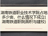 湖南铁道职业技术学院占地多少亩，什么情况下成立(湖南铁道职院面积与建校)