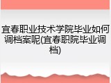 宜春职业技术学院毕业如何调档案呢(宜春职院毕业调档)