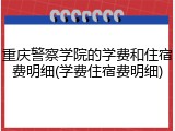 重庆警察学院的学费和住宿费明细(学费住宿费明细)