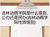 吉林动画学院是什么级别，公办还是民办(吉林动画学院性质级别)