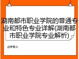 湖南都市职业学院的普通专业和特色专业详解(湖南都市职业学院专业解析)