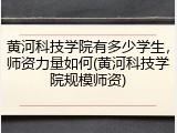 黄河科技学院有多少学生，师资力量如何(黄河科技学院规模师资)