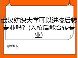 武汉纺织大学可以进校后转专业吗？(入校后能否转专业)