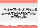 广州康大职业技术学院毕业生一般年薪多少钱(广州康大职院薪资)