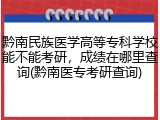 黔南民族医学高等专科学校能不能考研，成绩在哪里查询(黔南医专考研查询)