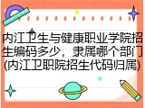 内江卫生与健康职业学院招生编码多少，隶属哪个部门(内江卫职院招生代码归属)