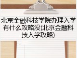 北京金融科技学院办理入学有什么攻略没(北京金融科技入学攻略)