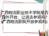 广西物流职业技术学院是否对外开放，让进去参观吗？(广西物流职院开放参观吗)