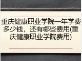 重庆健康职业学院一年学费多少钱，还有哪些费用(重庆健康职业学院费用)