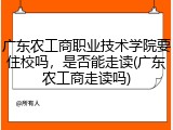 广东农工商职业技术学院要住校吗，是否能走读(广东农工商走读吗)