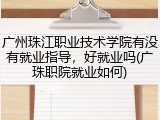 广州珠江职业技术学院有没有就业指导，好就业吗(广珠职院就业如何)