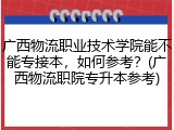 广西物流职业技术学院能不能专接本，如何参考？(广西物流职院专升本参考)