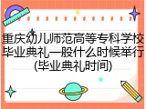 重庆幼儿师范高等专科学校毕业典礼一般什么时候举行(毕业典礼时间)
