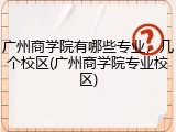 广州商学院有哪些专业，几个校区(广州商学院专业校区)