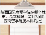 陕西国际商贸学院在哪个城市，是本科吗，第几批(陕西商贸学院属本科几批)