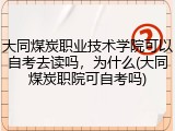 大同煤炭职业技术学院可以自考去读吗，为什么(大同煤炭职院可自考吗)